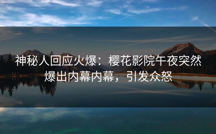 神秘人回应火爆：樱花影院午夜突然爆出内幕内幕，引发众怒