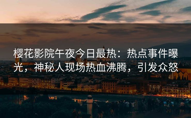 樱花影院午夜今日最热：热点事件曝光，神秘人现场热血沸腾，引发众怒