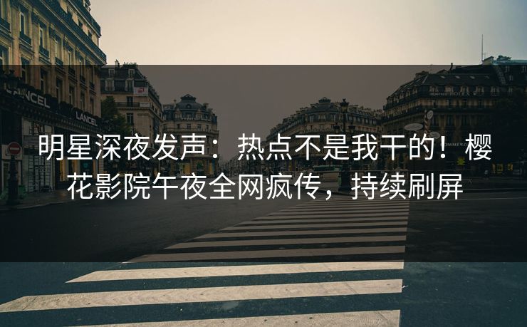 明星深夜发声：热点不是我干的！樱花影院午夜全网疯传，持续刷屏