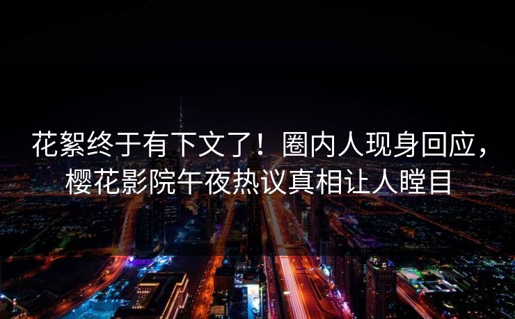 花絮终于有下文了！圈内人现身回应，樱花影院午夜热议真相让人瞠目