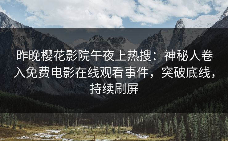 昨晚樱花影院午夜上热搜：神秘人卷入免费电影在线观看事件，突破底线，持续刷屏