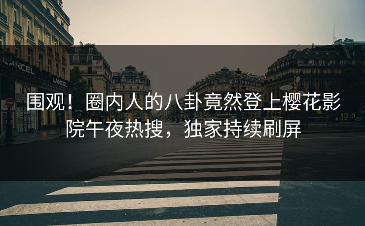 围观！圈内人的八卦竟然登上樱花影院午夜热搜，独家持续刷屏