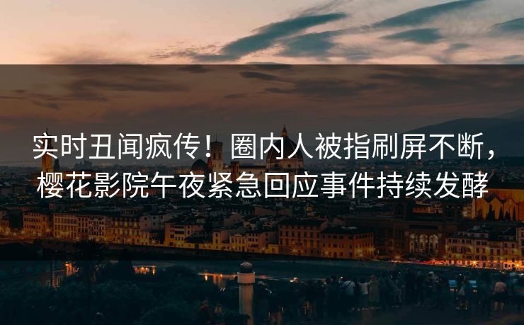 实时丑闻疯传！圈内人被指刷屏不断，樱花影院午夜紧急回应事件持续发酵