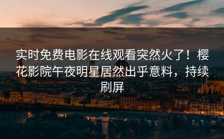 实时免费电影在线观看突然火了！樱花影院午夜明星居然出乎意料，持续刷屏