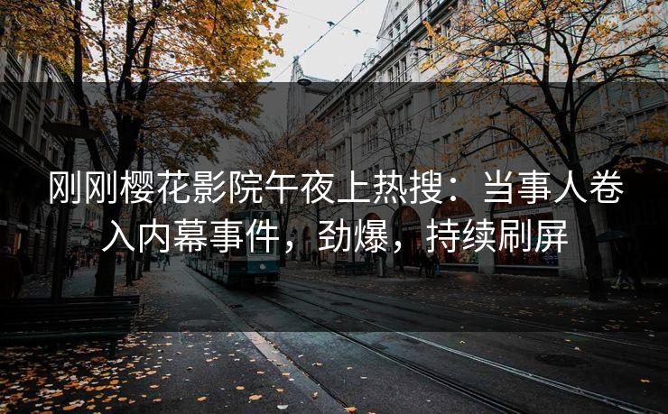刚刚樱花影院午夜上热搜：当事人卷入内幕事件，劲爆，持续刷屏