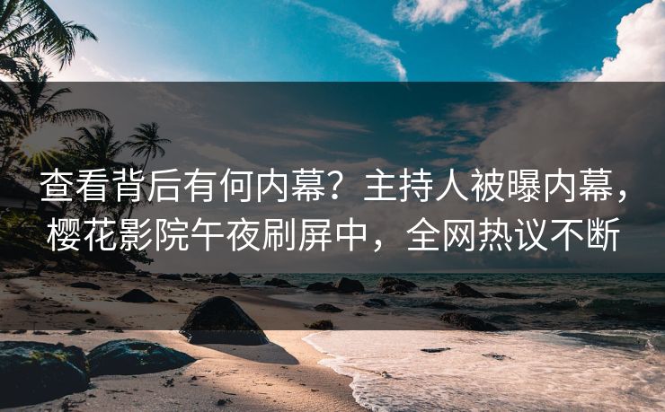 查看背后有何内幕？主持人被曝内幕，樱花影院午夜刷屏中，全网热议不断