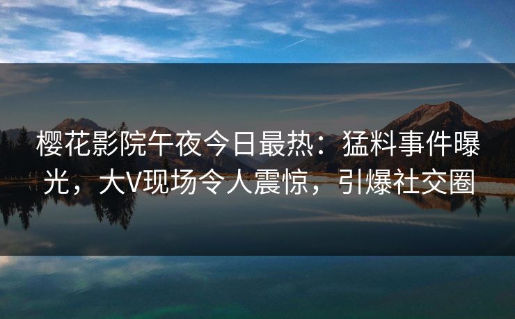 樱花影院午夜今日最热：猛料事件曝光，大V现场令人震惊，引爆社交圈