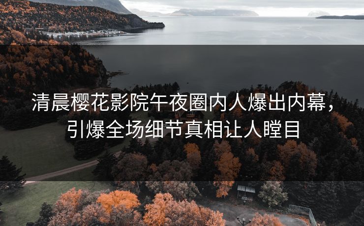 清晨樱花影院午夜圈内人爆出内幕，引爆全场细节真相让人瞠目