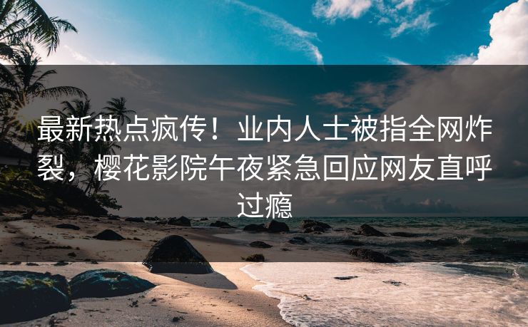 最新热点疯传！业内人士被指全网炸裂，樱花影院午夜紧急回应网友直呼过瘾
