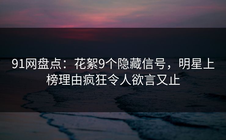 91网盘点：花絮9个隐藏信号，明星上榜理由疯狂令人欲言又止
