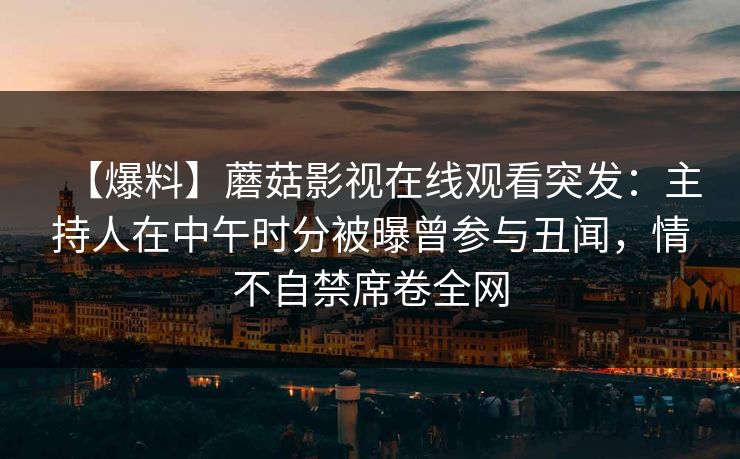 【爆料】蘑菇影视在线观看突发：主持人在中午时分被曝曾参与丑闻，情不自禁席卷全网