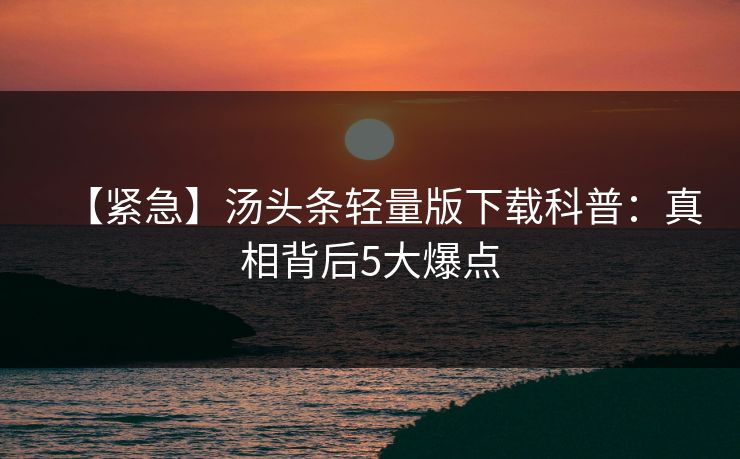【紧急】汤头条轻量版下载科普：真相背后5大爆点