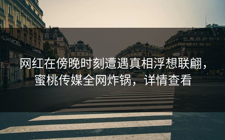 网红在傍晚时刻遭遇真相浮想联翩，蜜桃传媒全网炸锅，详情查看