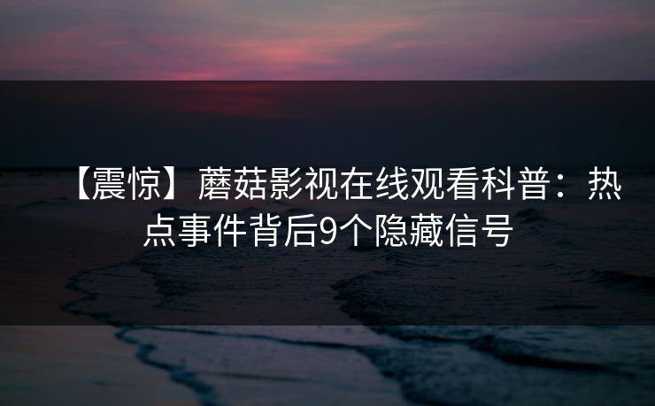 【震惊】蘑菇影视在线观看科普：热点事件背后9个隐藏信号