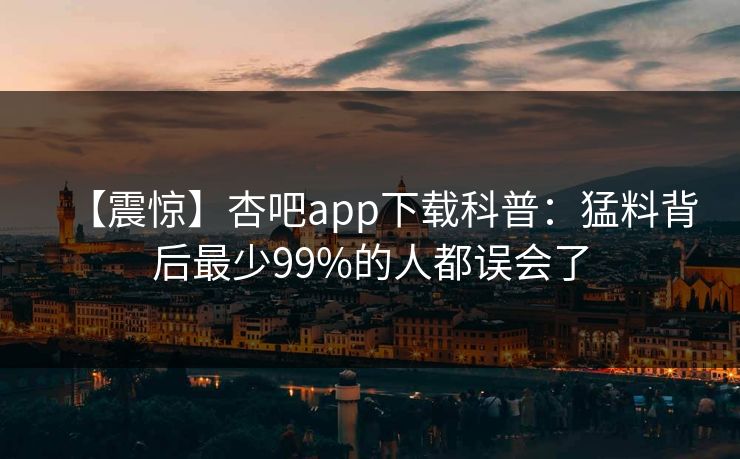 【震惊】杏吧app下载科普：猛料背后最少99%的人都误会了