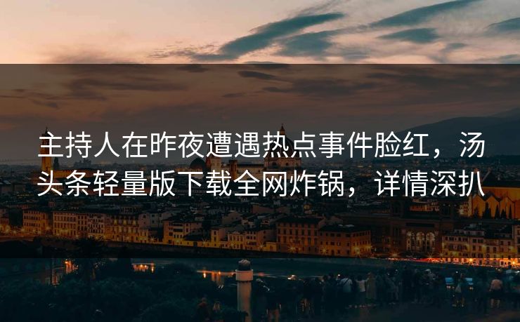 主持人在昨夜遭遇热点事件脸红，汤头条轻量版下载全网炸锅，详情深扒