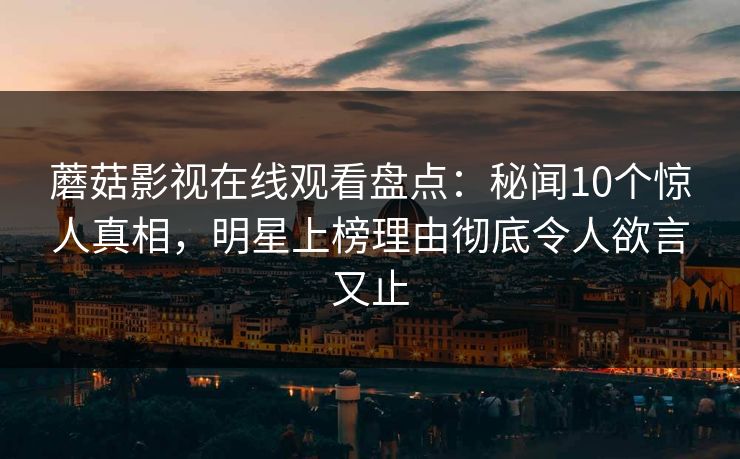 蘑菇影视在线观看盘点：秘闻10个惊人真相，明星上榜理由彻底令人欲言又止