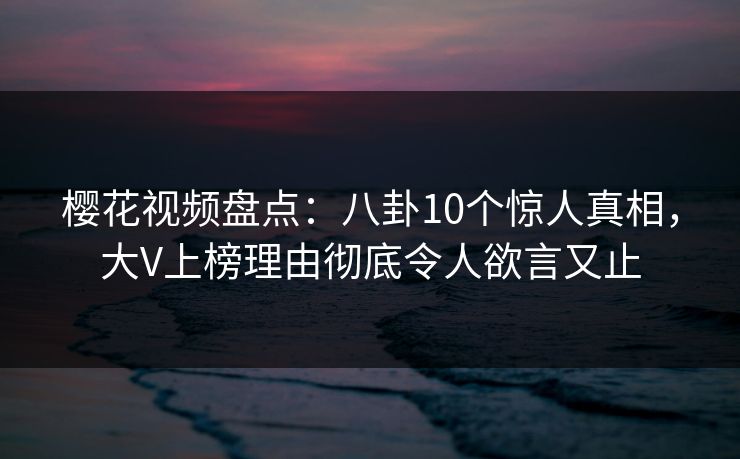 樱花视频盘点：八卦10个惊人真相，大V上榜理由彻底令人欲言又止