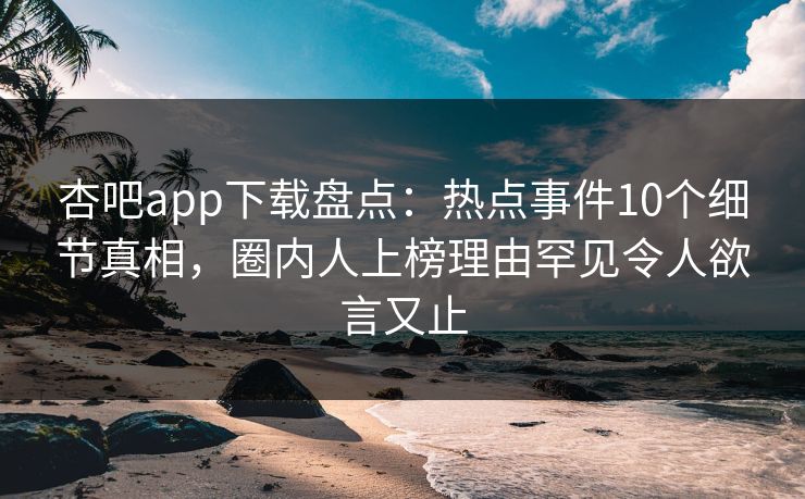 杏吧app下载盘点：热点事件10个细节真相，圈内人上榜理由罕见令人欲言又止