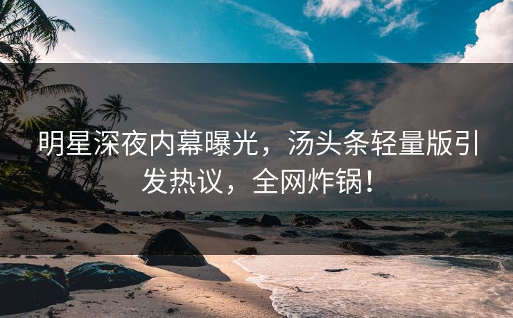 明星深夜内幕曝光，汤头条轻量版引发热议，全网炸锅！