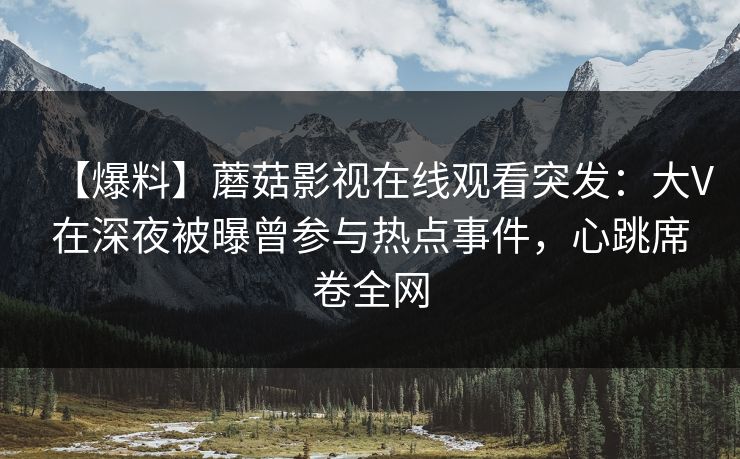 【爆料】蘑菇影视在线观看突发：大V在深夜被曝曾参与热点事件，心跳席卷全网