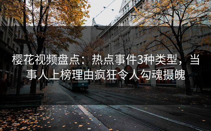 樱花视频盘点：热点事件3种类型，当事人上榜理由疯狂令人勾魂摄魄