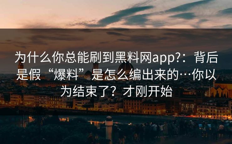 为什么你总能刷到黑料网app?：背后是假“爆料”是怎么编出来的…你以为结束了？才刚开始
