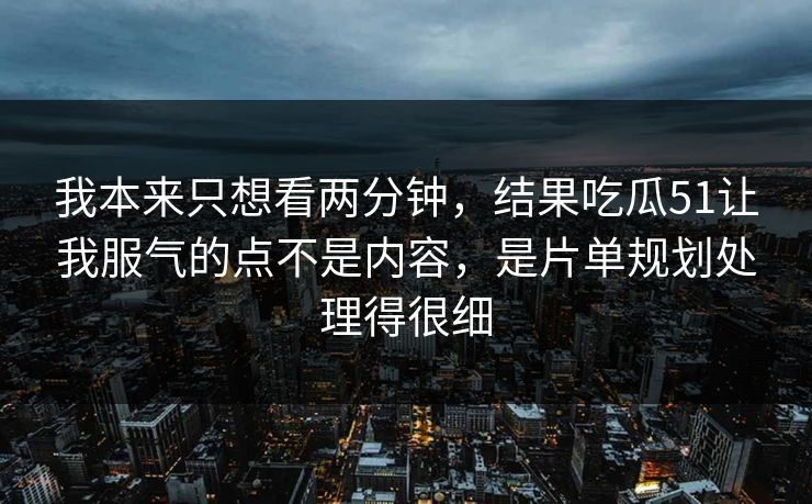 我本来只想看两分钟，结果吃瓜51让我服气的点不是内容，是片单规划处理得很细