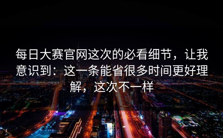 每日大赛官网这次的必看细节,让我意识到:这一条能省很多时间更好理解,这次不一样 每日大赛官网这次的必看细节,让我意识到:这一条能省很多时间更好理解,这次不一样