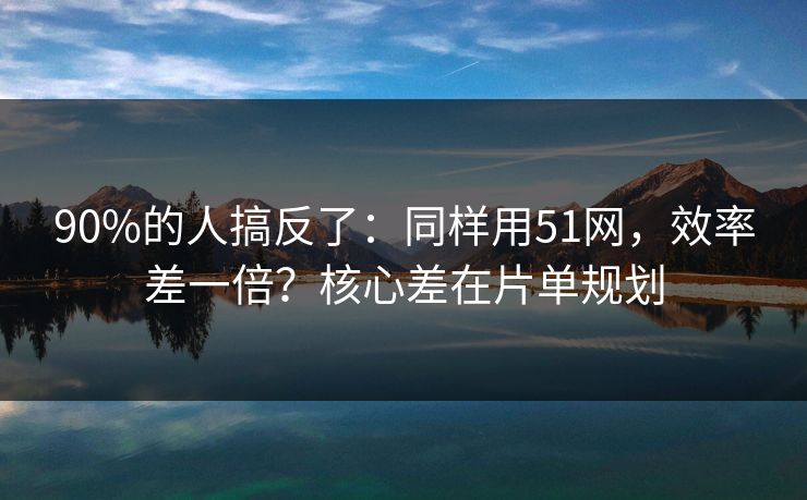 90%的人搞反了：同样用51网，效率差一倍？核心差在片单规划