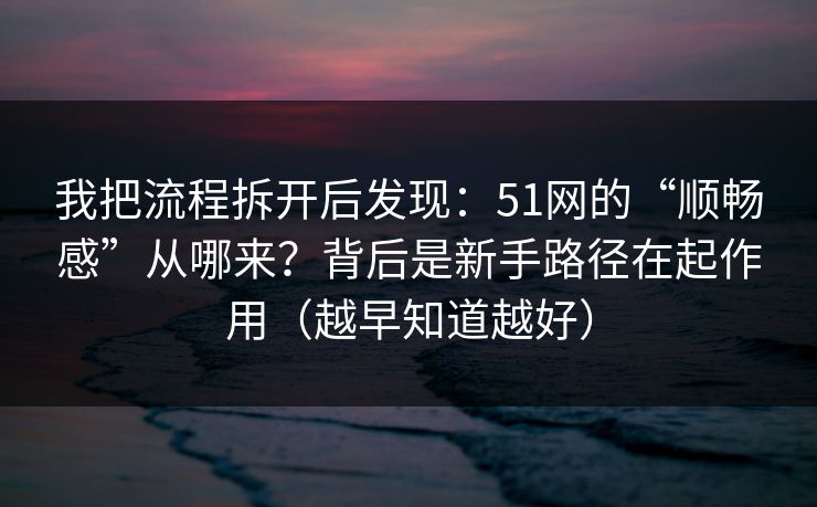 我把流程拆开后发现：51网的“顺畅感”从哪来？背后是新手路径在起作用（越早知道越好）