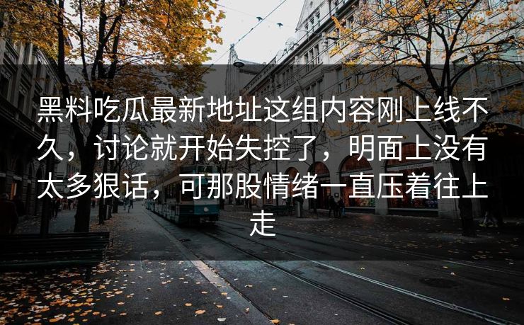 黑料吃瓜最新地址这组内容刚上线不久，讨论就开始失控了，明面上没有太多狠话，可那股情绪一直压着往上走