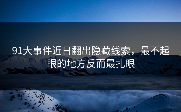 91大事件近日翻出隐藏线索，最不起眼的地方反而最扎眼