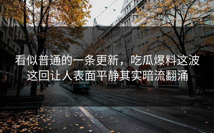 看似普通的一条更新，吃瓜爆料这波这回让人表面平静其实暗流翻涌
